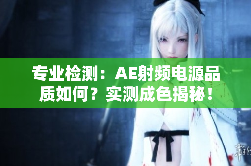 专业检测：AE射频电源品质如何？实测成色揭秘！