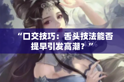 “口交技巧：舌头技法能否提早引发高潮？”