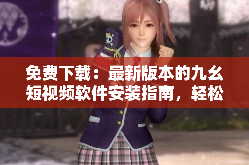 免费下载：最新版本的九幺短视频软件安装指南，轻松享受创意短视频！