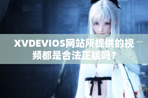 XVDEVIOS网站所提供的视频都是合法正版吗？