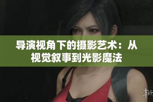 导演视角下的摄影艺术：从视觉叙事到光影魔法