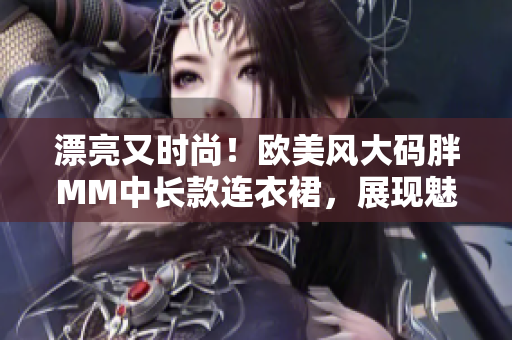 漂亮又时尚！欧美风大码胖MM中长款连衣裙，展现魅力与自信