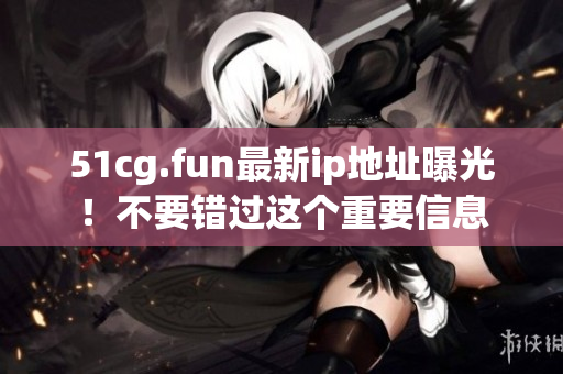 51cg.fun最新ip地址曝光！不要错过这个重要信息