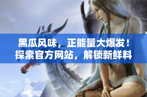 黑瓜风味，正能量大爆发！探索官方网站，解锁新鲜料理