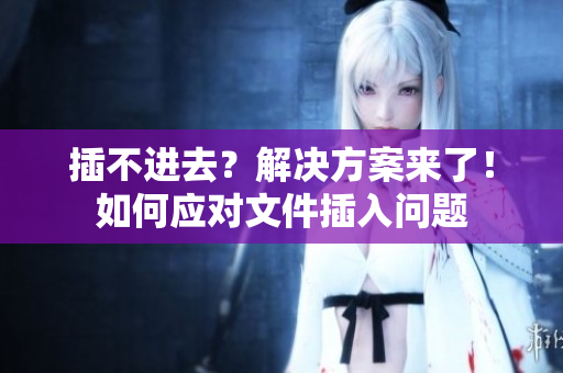 插不进去？解决方案来了！如何应对文件插入问题