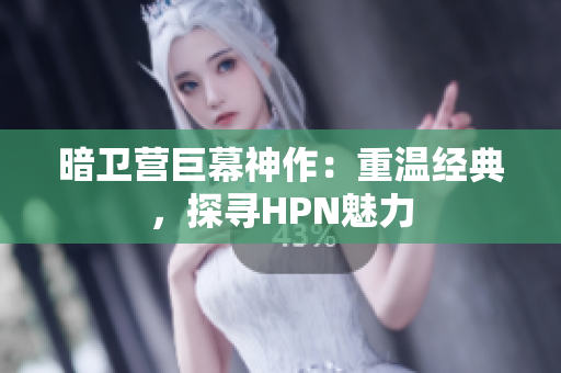 暗卫营巨幕神作：重温经典，探寻HPN魅力