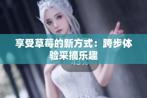 享受草莓的新方式：跨步体验采摘乐趣