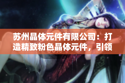 苏州晶体元件有限公司：打造精致粉色晶体元件，引领行业创新