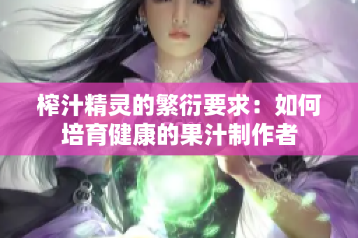 榨汁精灵的繁衍要求：如何培育健康的果汁制作者