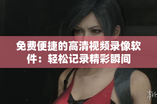 免费便捷的高清视频录像软件：轻松记录精彩瞬间