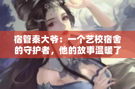 宿管秦大爷：一个艺校宿舍的守护者，他的故事温暖了千万师生心灵