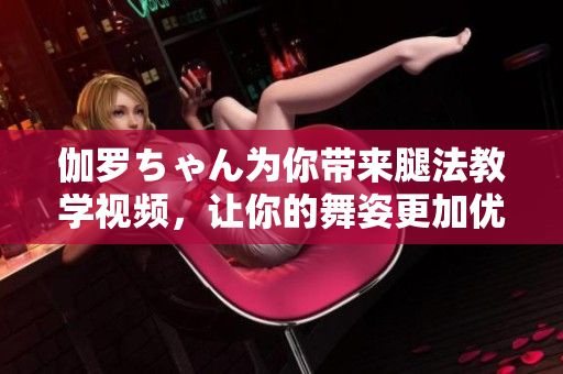 伽罗ちゃん为你带来腿法教学视频，让你的舞姿更加优美!