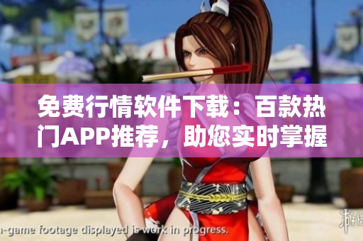 免费行情软件下载：百款热门APP推荐，助您实时掌握市场动态