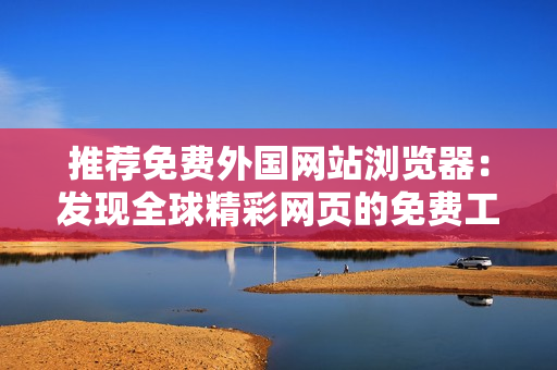 推荐免费外国网站浏览器：发现全球精彩网页的免费工具