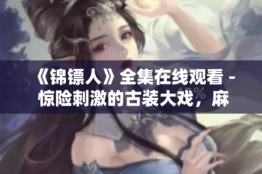 《锦镖人》全集在线观看 - 惊险刺激的古装大戏，麻花视频独家播放！