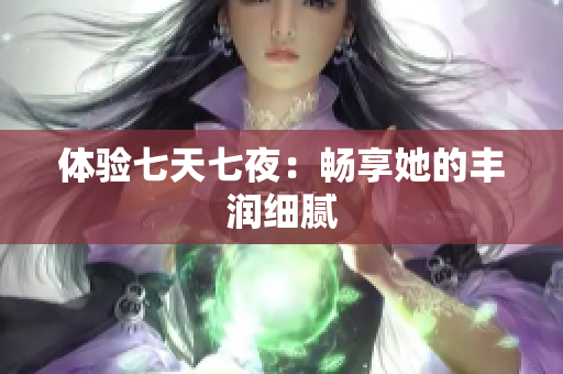 体验七天七夜：畅享她的丰润细腻
