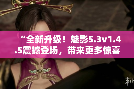 “全新升级！魅影5.3v1.4.5震撼登场，带来更多惊喜与体验提升！”