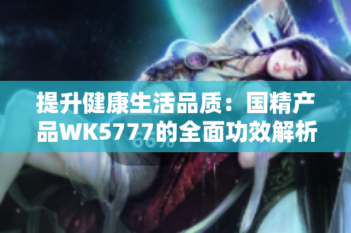 提升健康生活品质：国精产品WK5777的全面功效解析，助您迈向更健康的生活方式