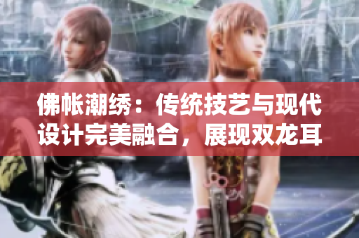 佛帐潮绣：传统技艺与现代设计完美融合，展现双龙耳帐的魅力
