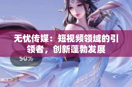 无忧传媒：短视频领域的引领者，创新蓬勃发展