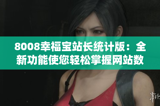 8008幸福宝站长统计版：全新功能使您轻松掌握网站数据