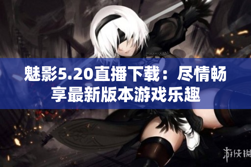 魅影5.20直播下载：尽情畅享最新版本游戏乐趣