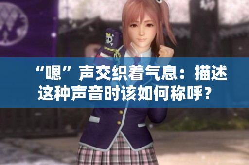 “嗯”声交织着气息：描述这种声音时该如何称呼？