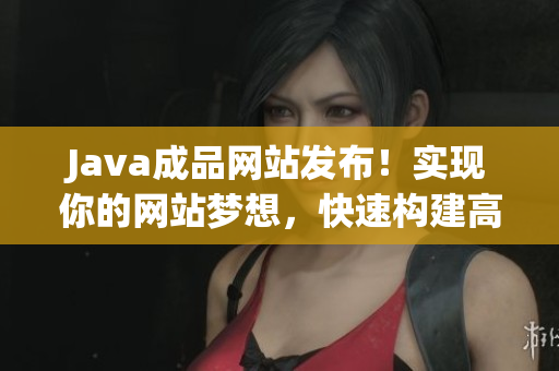 Java成品网站发布！实现你的网站梦想，快速构建高效功能网站，助力业务发展。