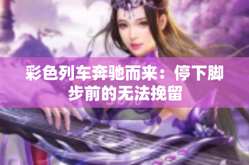 彩色列车奔驰而来：停下脚步前的无法挽留