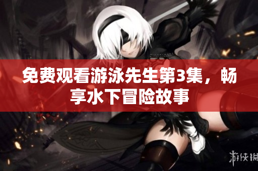 免费观看游泳先生第3集，畅享水下冒险故事