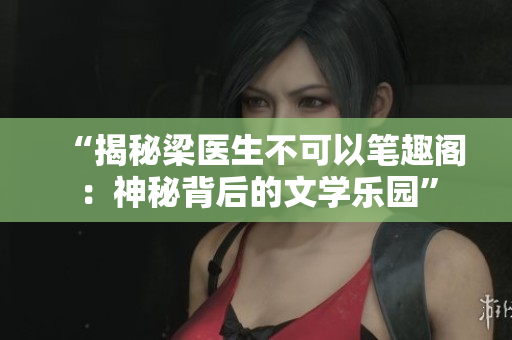 “揭秘梁医生不可以笔趣阁：神秘背后的文学乐园”