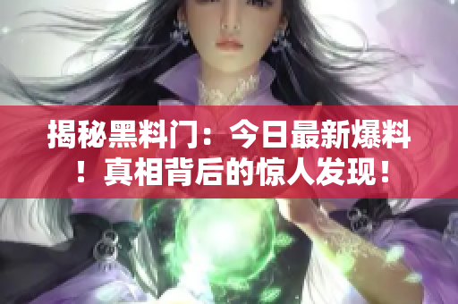 揭秘黑料门：今日最新爆料！真相背后的惊人发现！
