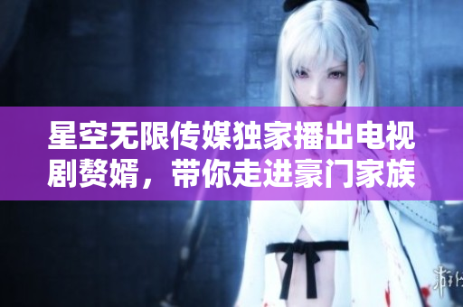星空无限传媒独家播出电视剧赘婿，带你走进豪门家族的爱恨情仇