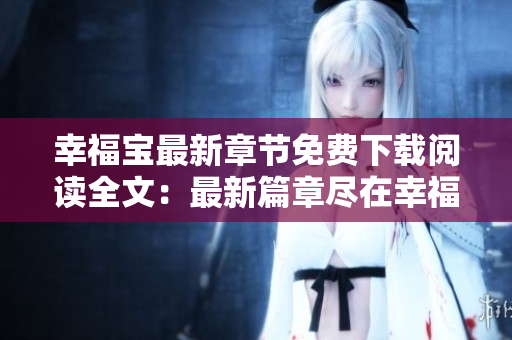 幸福宝最新章节免费下载阅读全文：最新篇章尽在幸福宝免费阅读！