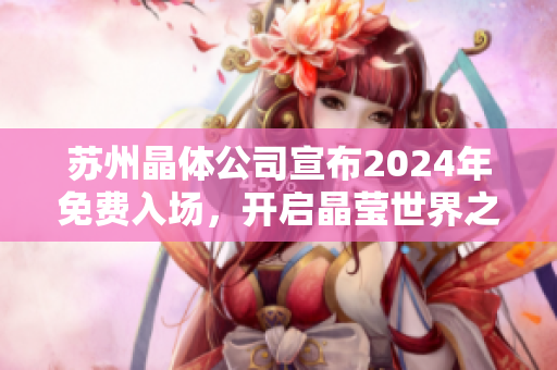 苏州晶体公司宣布2024年免费入场，开启晶莹世界之旅