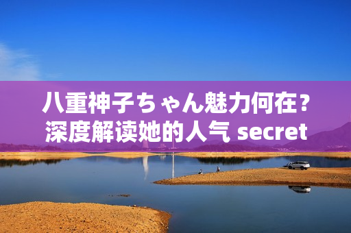 八重神子ちゃん魅力何在？深度解读她的人气 secret