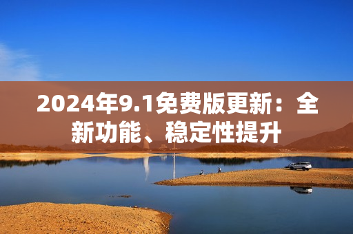 2024年9.1免费版更新：全新功能、稳定性提升
