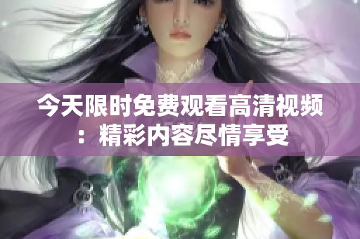 今天限时免费观看高清视频：精彩内容尽情享受