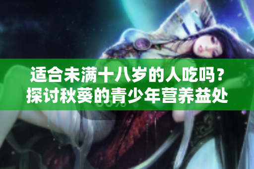 适合未满十八岁的人吃吗？探讨秋葵的青少年营养益处