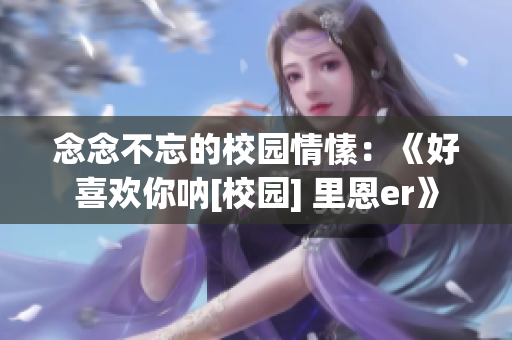 念念不忘的校园情愫：《好喜欢你呐[校园] 里恩er》