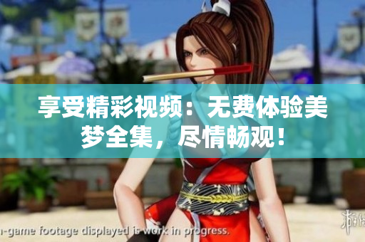 享受精彩视频：无费体验美梦全集，尽情畅观！