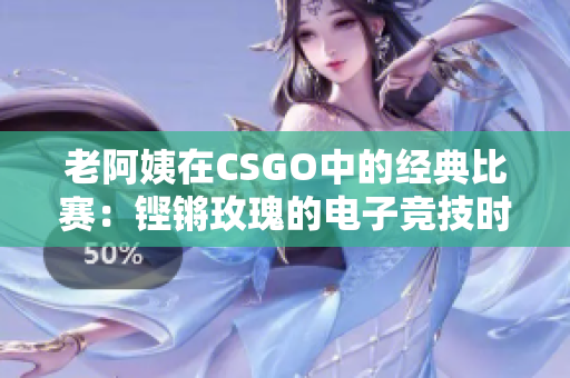 老阿姨在CSGO中的经典比赛：铿锵玫瑰的电子竞技时刻