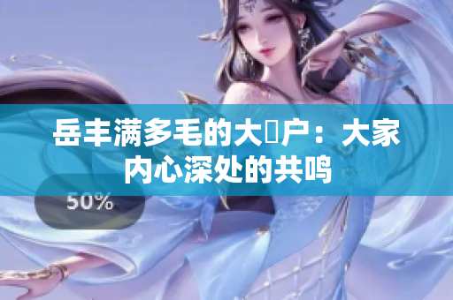 岳丰满多毛的大隂户：大家内心深处的共鸣