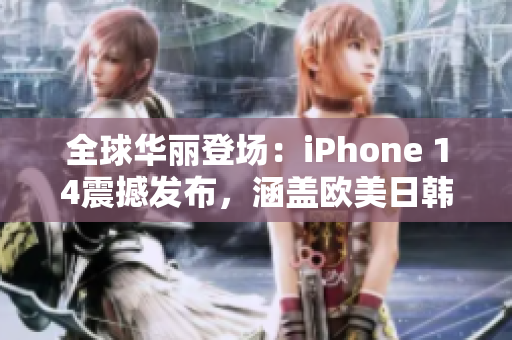 全球华丽登场：iPhone 14震撼发布，涵盖欧美日韩四大版本