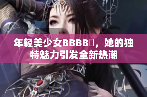 年轻美少女BBBB槡，她的独特魅力引发全新热潮