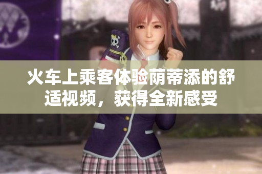 火车上乘客体验荫蒂添的舒适视频，获得全新感受