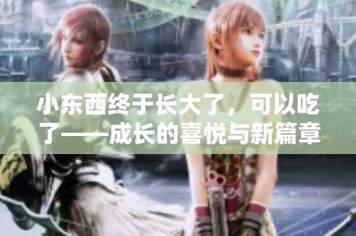 小东西终于长大了，可以吃了——成长的喜悦与新篇章