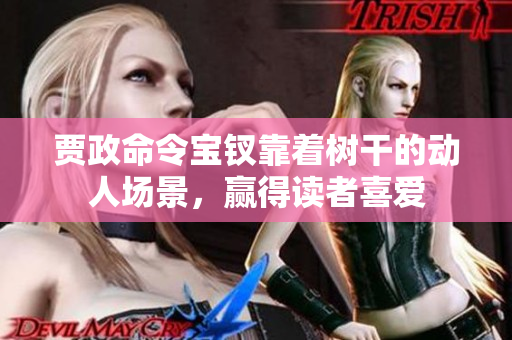 贾政命令宝钗靠着树干的动人场景，赢得读者喜爱