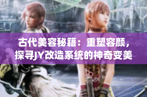 古代美容秘籍：重塑容颜，探寻JY改造系统的神奇变美之路