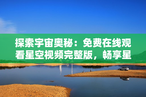 探索宇宙奥秘：免费在线观看星空视频完整版，畅享星辰之美
